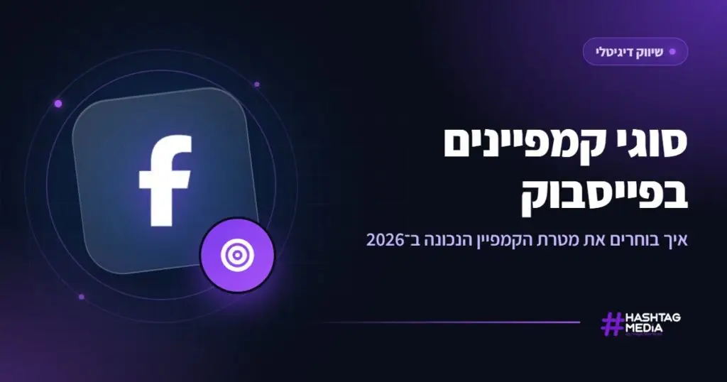 סוגי קמפיינים בפייסבוק: איך בוחרים את מטרת הקמפיין הנכונה ב־2026