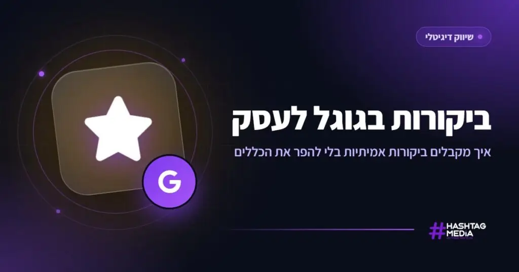 ביקורות בגוגל לעסק: איך מקבלים ביקורות אמיתיות בלי להפר את הכללים